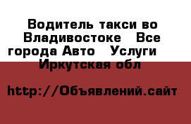 Водитель такси во Владивостоке - Все города Авто » Услуги   . Иркутская обл.